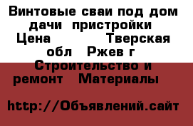 Винтовые сваи под дом. дачи. пристройки › Цена ­ 1 200 - Тверская обл., Ржев г. Строительство и ремонт » Материалы   